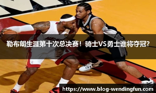 勒布朗生涯第十次总决赛！骑士VS勇士谁将夺冠？