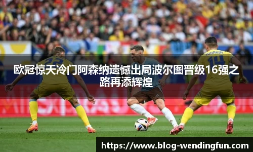 欧冠惊天冷门阿森纳遗憾出局波尔图晋级16强之路再添辉煌