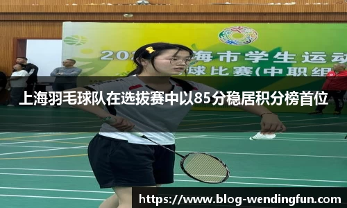 上海羽毛球队在选拔赛中以85分稳居积分榜首位