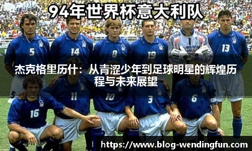 杰克格里历什：从青涩少年到足球明星的辉煌历程与未来展望